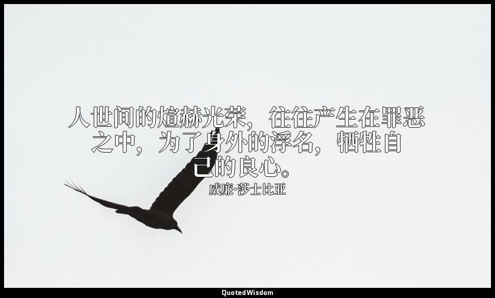 人世间的煊赫光荣，往往产生在罪恶之中，为了身外的浮名，牺牲自己的良心。 — 威廉·莎士比亚