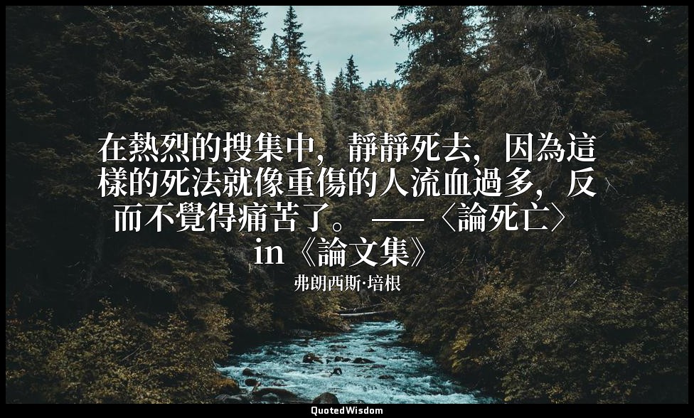 在熱烈的搜集中，靜靜死去，因為這樣的死法就像重傷的人流血過多，反而不覺得痛苦了。 ——〈論死亡〉in《論文集》 — 弗朗西斯·培根