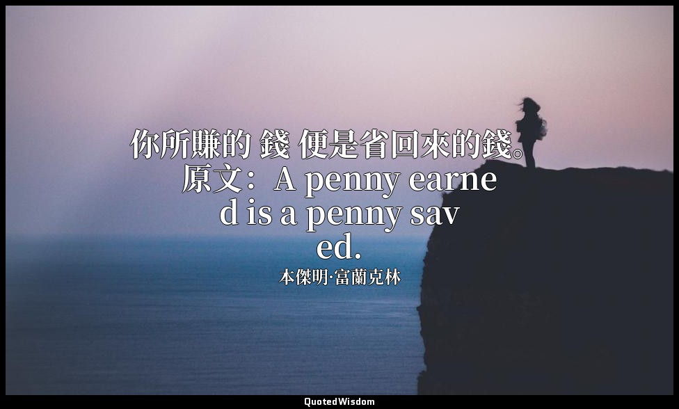 你所賺的 錢 便是省回來的錢。 原文：A penny earned is a penny saved. — 本傑明·富蘭克林