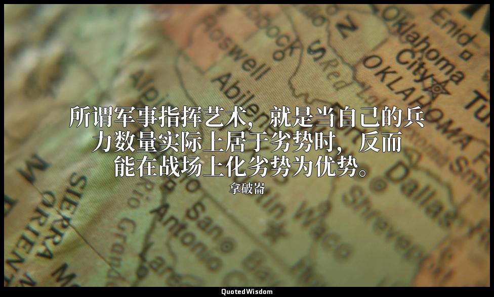 所谓军事指挥艺术，就是当自己的兵力数量实际上居于劣势时，反而能在战场上化劣势为优势。 — 拿破崙
