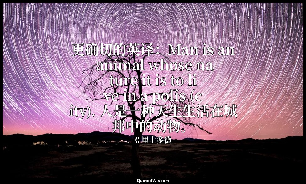 更确切的英译：Man is an animal whose nature it is to live in a polis (city). 人是一种天生生活在城 — 亞里士多德