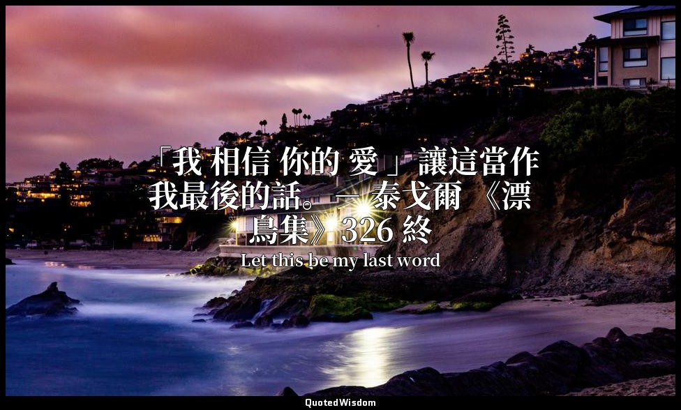 「我 相信 你的 愛 」讓這當作我最後的話。－ 泰戈爾 《漂鳥集》326 終 — Let this be my last word