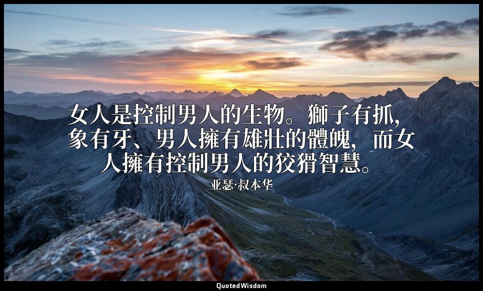 女人是控制男人的生物。獅子有抓，象有牙、男人擁有雄壯的體魄，而女人擁有控制男人的狡猾智慧。 — 亚瑟·叔本华