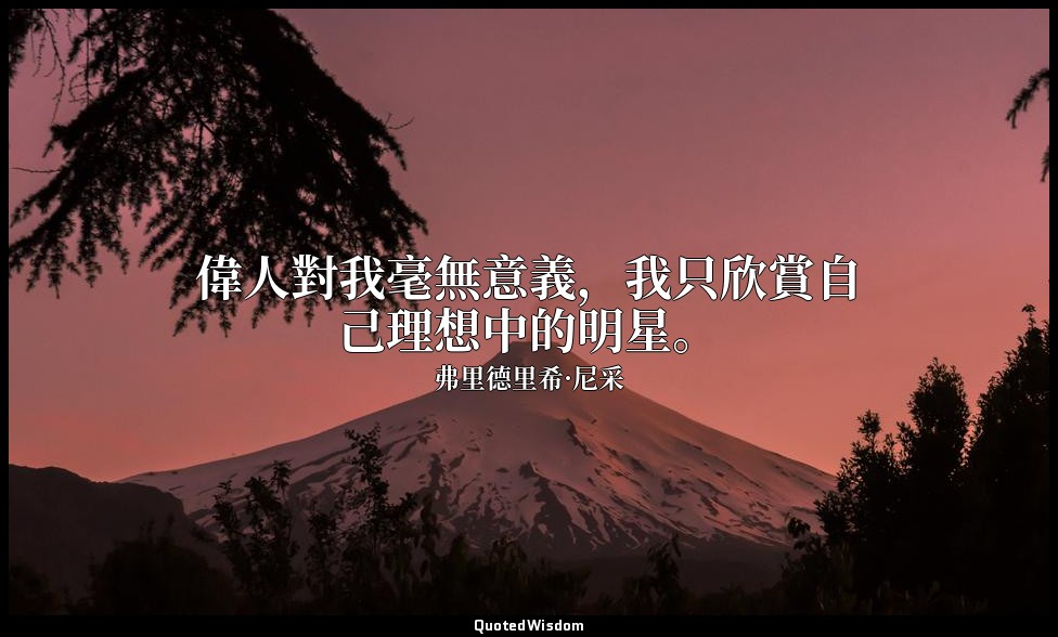 偉人對我毫無意義，我只欣賞自己理想中的明星。(一譯「甚麼？偉人？我看到的只是盡力實現自己理想的演員。」) — 弗里德里希·尼采