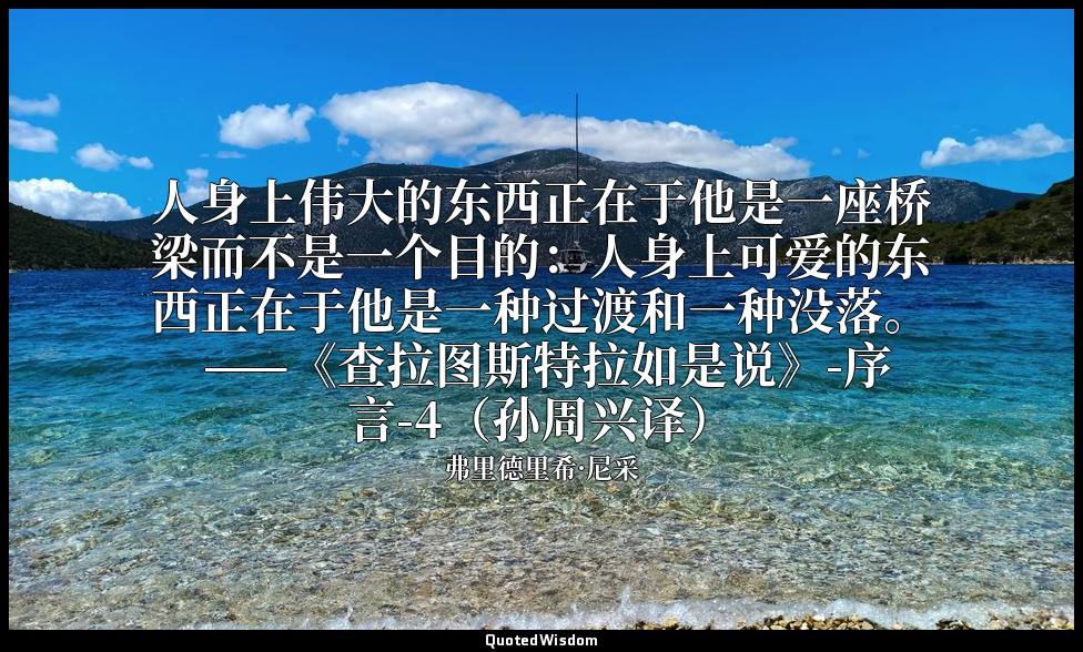人身上伟大的东西正在于他是一座桥梁而不是一个目的：人身上可爱的东西正在于他是一种过渡和一种没落。 ——《查拉图斯特拉如是说》-序言-4（孙周兴译） — 弗里德里希·尼采