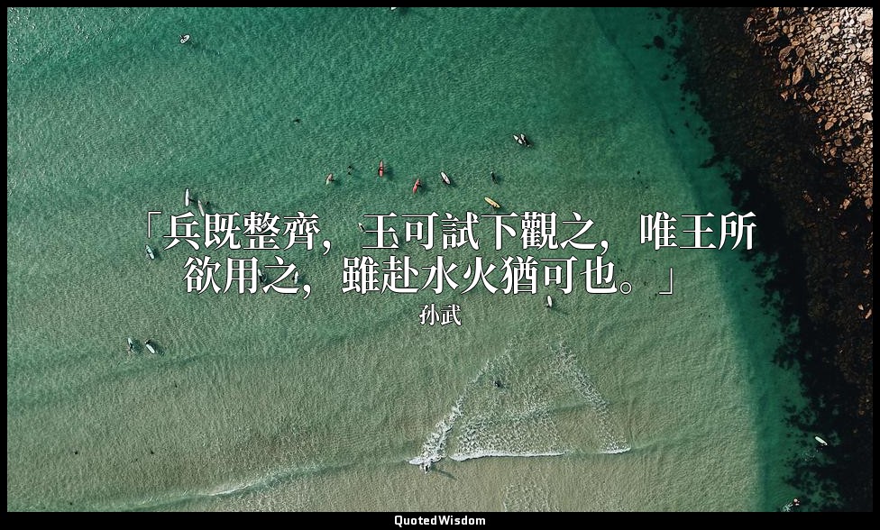 「兵既整齊，王可試下觀之，唯王所欲用之，雖赴水火猶可也。」 — 孙武