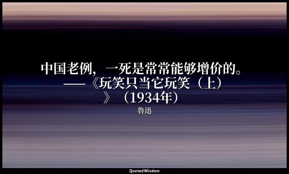 中国老例，一死是常常能够增价的。 ——《玩笑只当它玩笑（上）》（1934年） — 魯迅