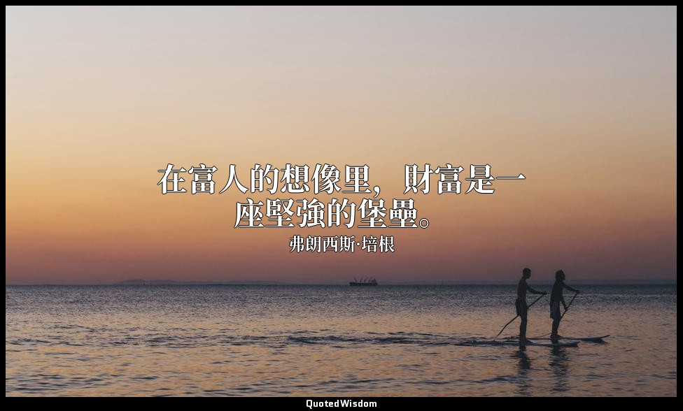 在富人的想像里，財富是一座堅強的堡壘。 — 弗朗西斯·培根