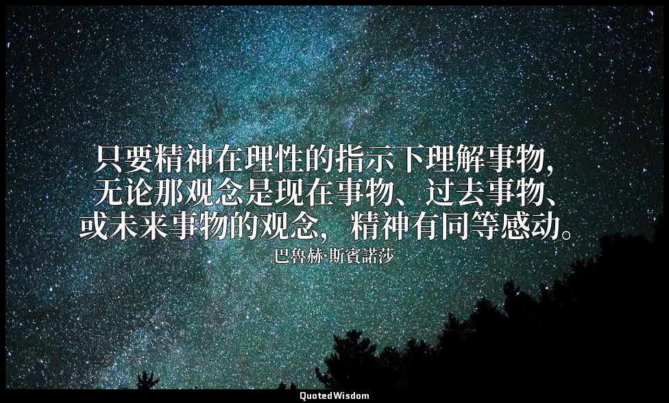 只要精神在理性的指示下理解事物，无论那观念是现在事物、过去事物、或未来事物的观念，精神有同等感动。 — 巴魯赫·斯賓諾莎