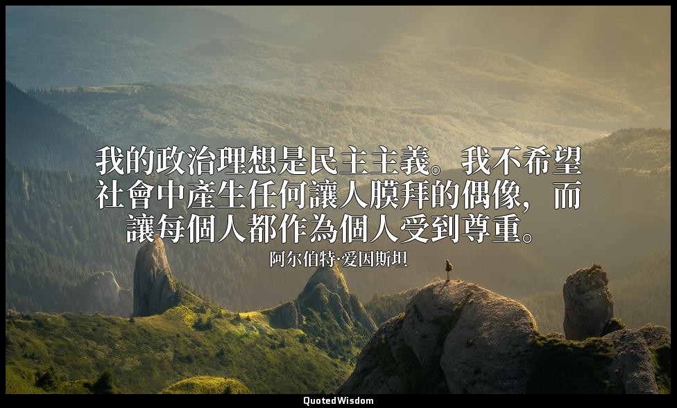 我的政治理想是民主主義。我不希望社會中產生任何讓人膜拜的偶像，而讓每個人都作為個人受到尊重。 — 阿尔伯特·爱因斯坦