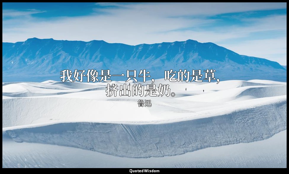 我好像是一只牛，吃的是草，挤出的是奶。 — 鲁迅