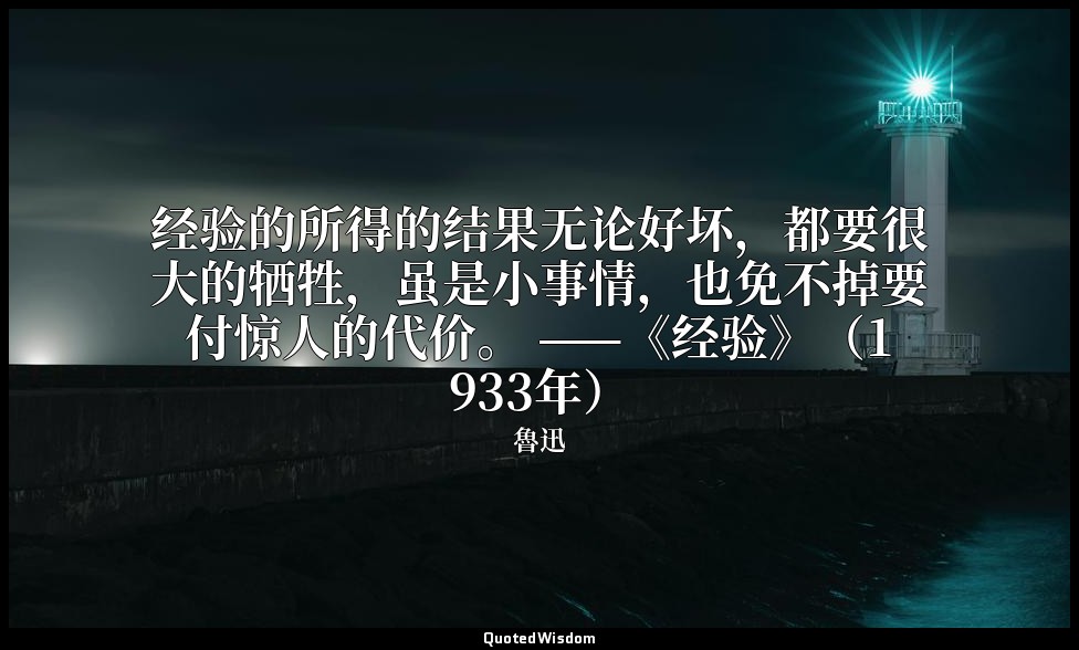 经验的所得的结果无论好坏，都要很大的牺牲，虽是小事情，也免不掉要付惊人的代价。 ——《经验》（1933年） — 魯迅
