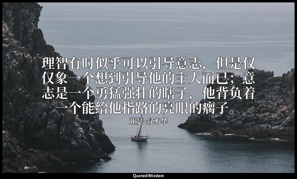 理智有时似乎可以引导意志，但是仅仅象一个想到引导他的主人而已；意志是一个勇猛强壮的瞎子，他背负着一个能给他指路的亮眼的瘸子。 — 亚瑟·叔本华