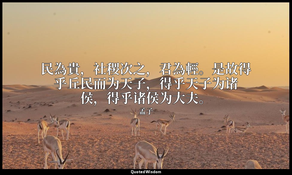 民為貴，社稷次之，君為輕。是故得乎丘民而为天子，得乎天子为诸侯，得乎诸侯为大夫。 — 孟子