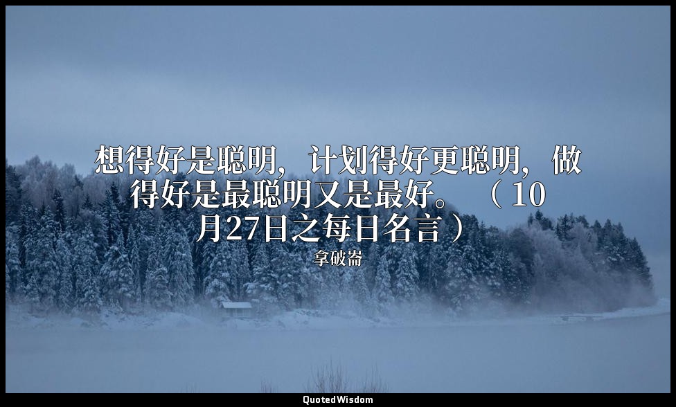 想得好是聪明，计划得好更聪明，做得好是最聪明又是最好。 （ 10月27日之每日名言 ） — 拿破崙