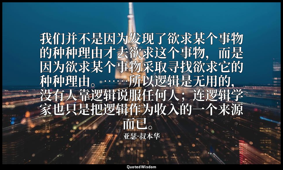 我们并不是因为发现了欲求某个事物的种种理由才去欲求这个事物，而是因为欲求某个事物采取寻找欲求它的种种理由。……所以逻辑是无用的，没有人靠逻辑说服任何人；连逻辑学 — 亚瑟·叔本华