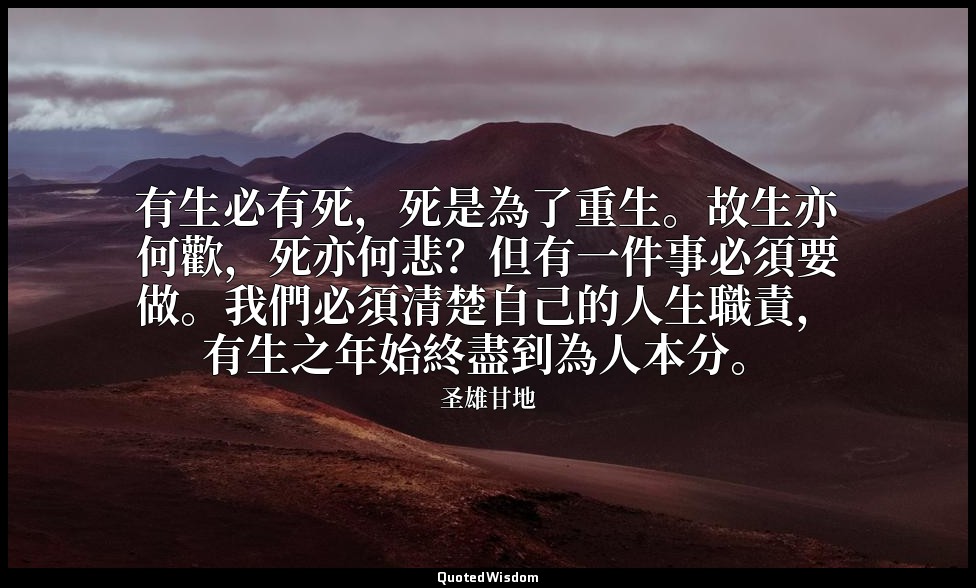 有生必有死，死是為了重生。故生亦何歡，死亦何悲？但有一件事必須要做。我們必須清楚自己的人生職責，有生之年始終盡到為人本分。 — 圣雄甘地