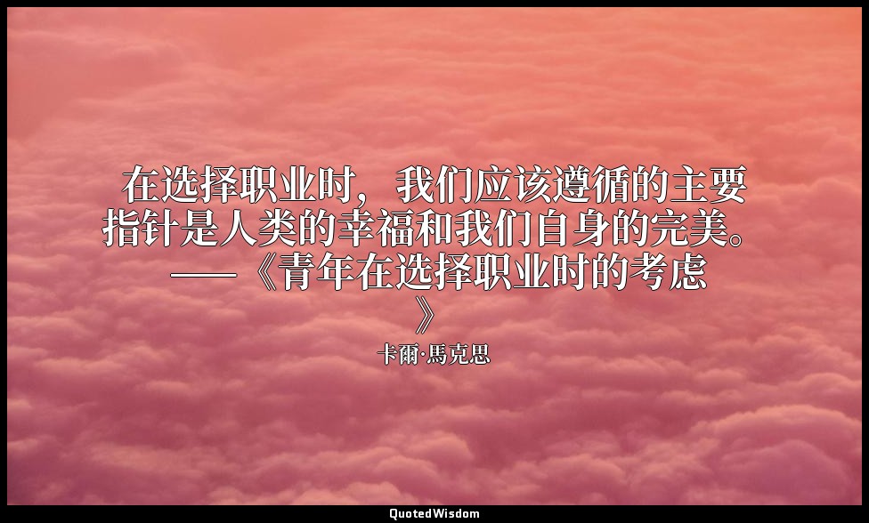 在选择职业时，我们应该遵循的主要指针是人类的幸福和我们自身的完美。 ——《青年在选择职业时的考虑》 — 卡爾·馬克思