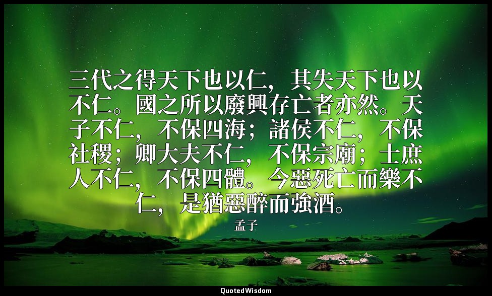 三代之得天下也以仁，其失天下也以不仁。國之所以廢興存亡者亦然。天子不仁，不保四海；諸侯不仁，不保社稷；卿大夫不仁，不保宗廟；士庶人不仁，不保四體。今惡死亡而樂不 — 孟子