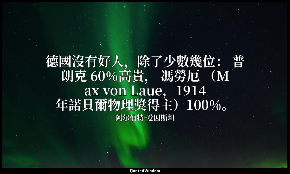 德國沒有好人，除了少數幾位： 普朗克 60%高貴， 馮勞厄 （Max von Laue，1914年諾貝爾物理獎得主）100%。 — 阿尔伯特·爱因斯坦