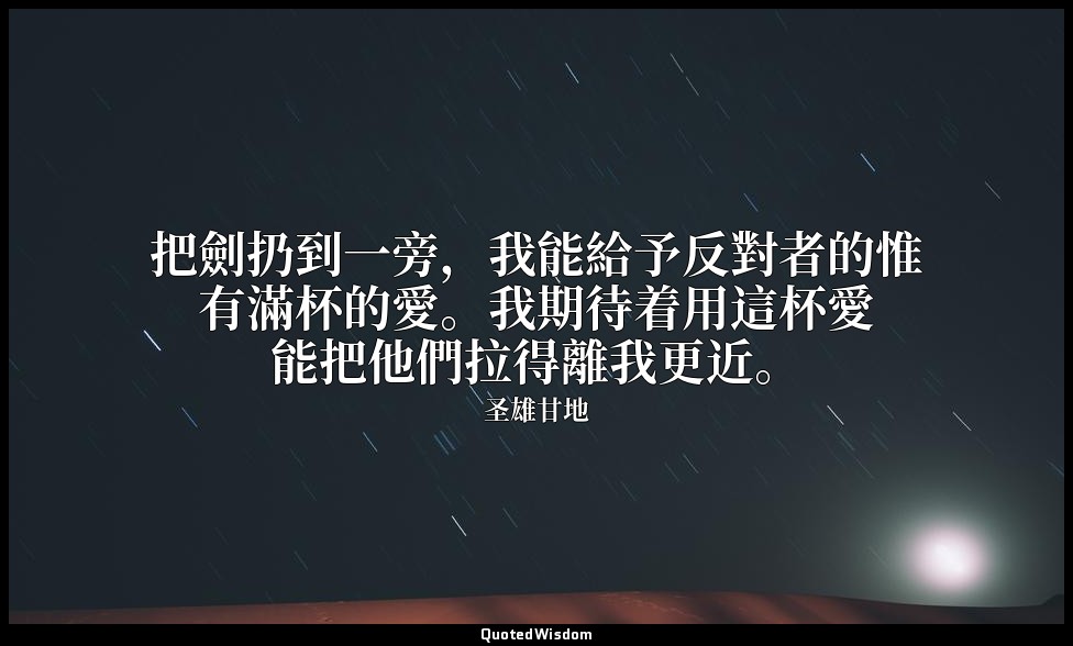 把劍扔到一旁，我能給予反對者的惟有滿杯的愛。我期待着用這杯愛能把他們拉得離我更近。 — 圣雄甘地