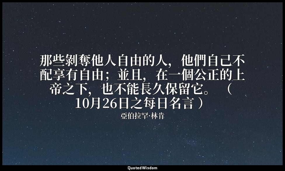 那些剝奪他人自由的人，他們自己不配享有自由；並且，在一個公正的上帝之下，也不能長久保留它。 （ 10月26日之每日名言 ） — 亞伯拉罕·林肯