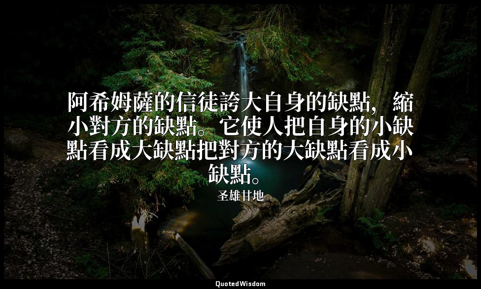 阿希姆薩的信徒誇大自身的缺點，縮小對方的缺點。它使人把自身的小缺點看成大缺點把對方的大缺點看成小缺點。 — 圣雄甘地