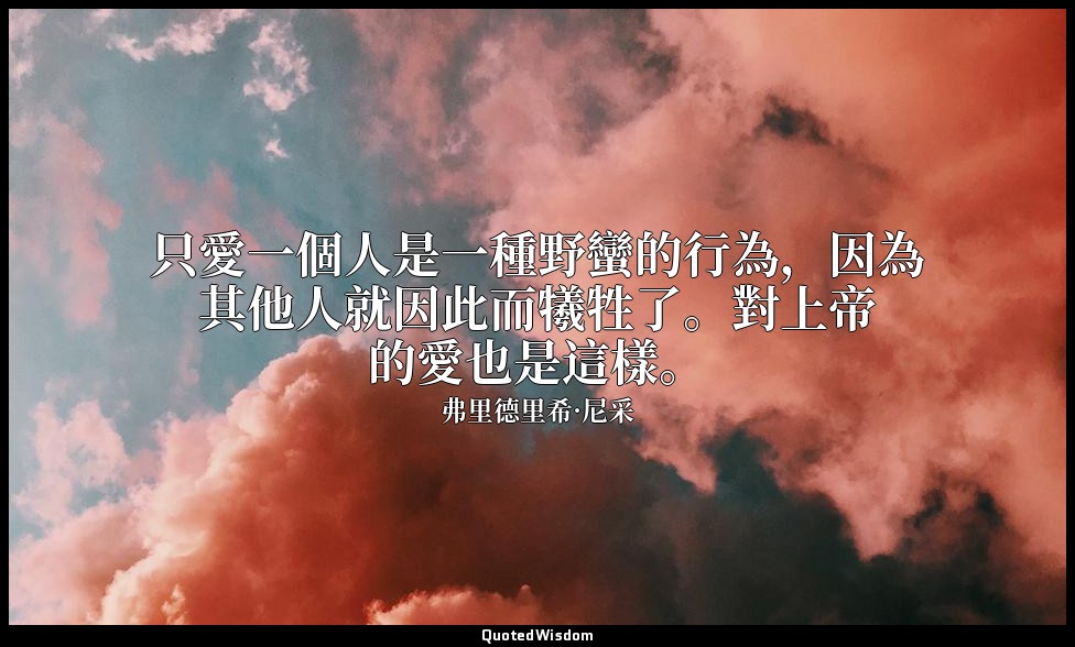 只愛一個人是一種野蠻的行為，因為其他人就因此而犧牲了。對上帝的愛也是這樣。 — 弗里德里希·尼采