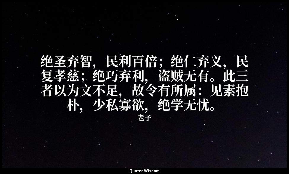 绝圣弃智，民利百倍；绝仁弃义，民复孝慈；绝巧弃利，盗贼无有。此三者以为文不足，故令有所属：见素抱朴，少私寡欲，绝学无忧。 — 老子