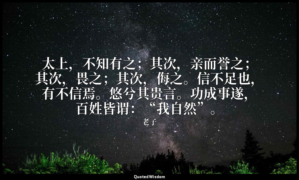 太上，不知有之；其次，亲而誉之；其次，畏之；其次，侮之。信不足也，有不信焉。悠兮其贵言。功成事遂，百姓皆谓：“我自然”。 — 老子