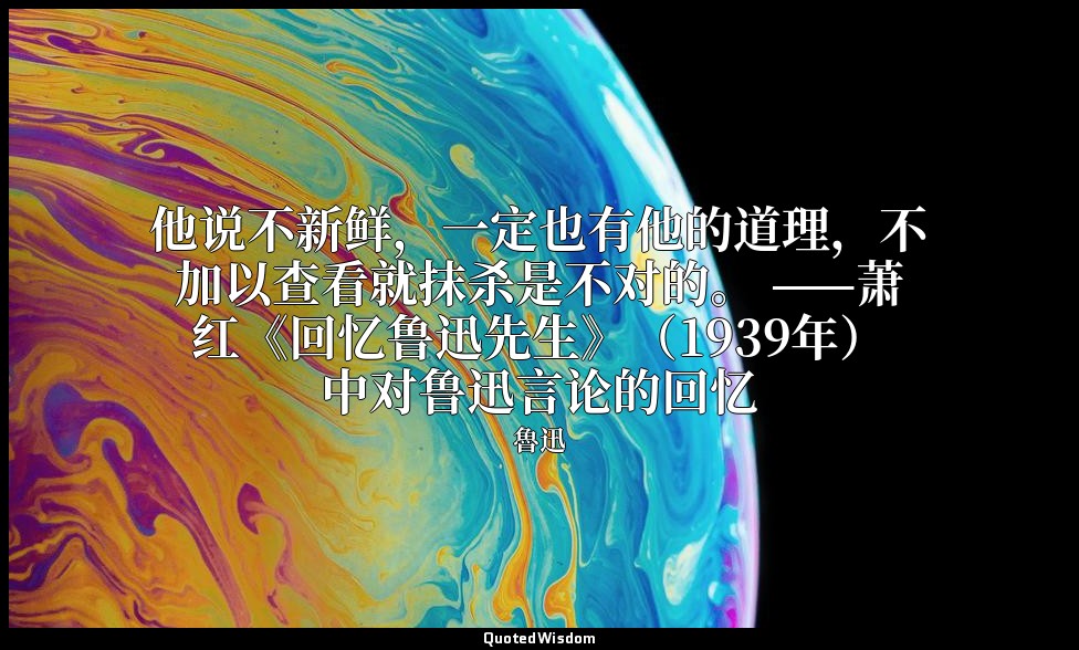 他说不新鲜，一定也有他的道理，不加以查看就抹杀是不对的。 ——萧红《回忆鲁迅先生》（1939年）中对鲁迅言论的回忆 — 魯迅