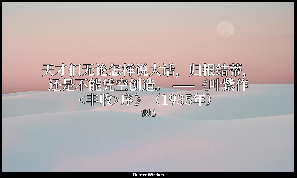 天才们无论怎样说大话，归根结蒂，还是不能凭空创造。 ——《叶紫作<丰收>序》（1935年） — 魯迅