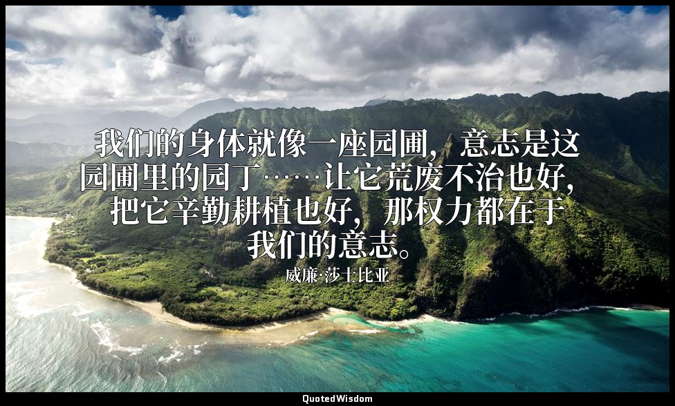 我们的身体就像一座园圃，意志是这园圃里的园丁……让它荒废不治也好，把它辛勤耕植也好，那权力都在于我们的意志。 — 威廉·莎士比亚