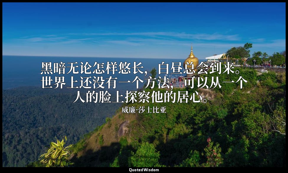 黑暗无论怎样悠长，白昼总会到来。世界上还没有一个方法，可以从一个人的脸上探察他的居心。 — 威廉·莎士比亚