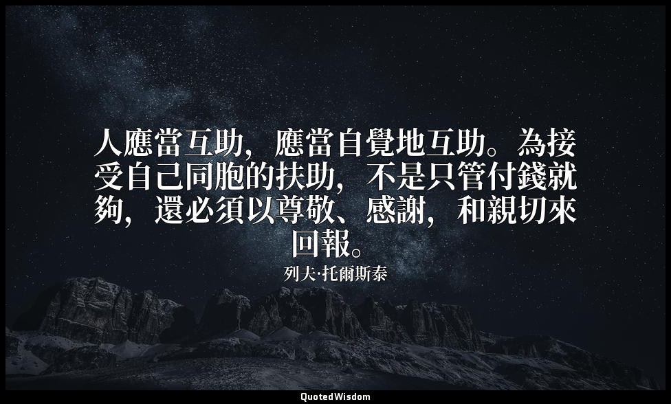 人應當互助，應當自覺地互助。為接受自己同胞的扶助，不是只管付錢就夠，還必須以尊敬、感謝，和親切來回報。 — 列夫·托爾斯泰