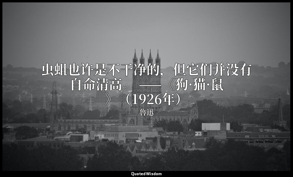 虫蛆也许是不干净的，但它们并没有自命清高。 ——《狗·猫·鼠》（1926年） — 魯迅