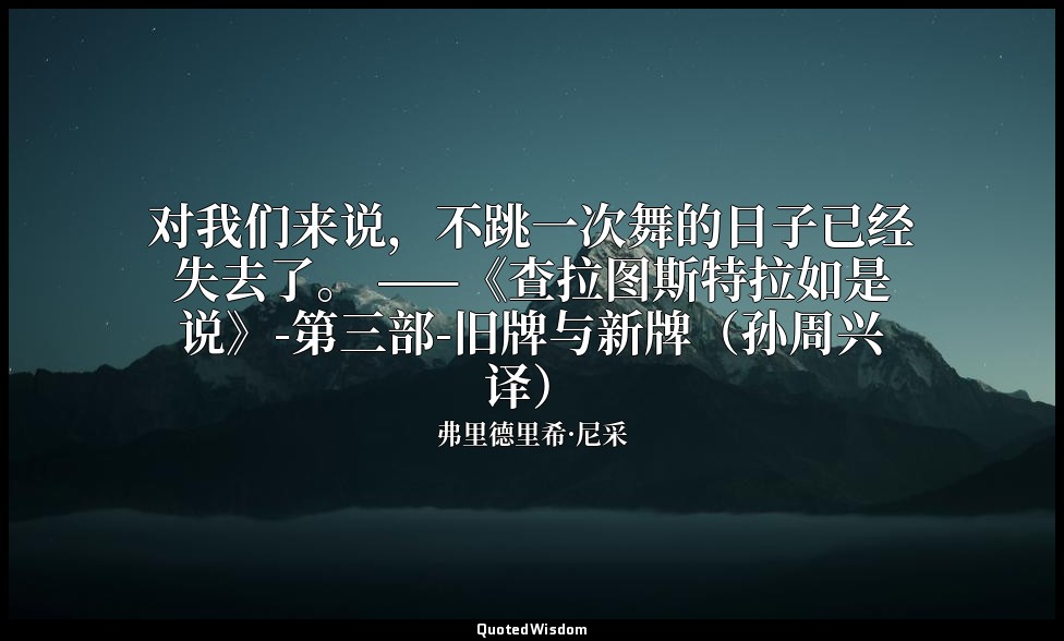 对我们来说，不跳一次舞的日子已经失去了。 ——《查拉图斯特拉如是说》-第三部-旧牌与新牌（孙周兴译） — 弗里德里希·尼采