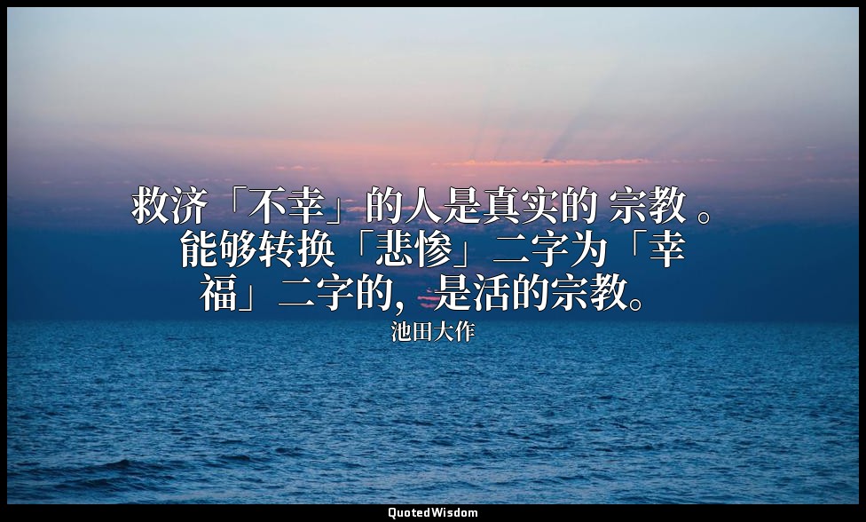 救济「不幸」的人是真实的 宗教 。能够转换「悲惨」二字为「幸福」二字的，是活的宗教。 — 池田大作