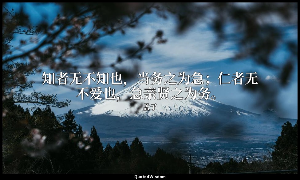 知者无不知也，当务之为急；仁者无不爱也，急亲贤之为务。 — 孟子