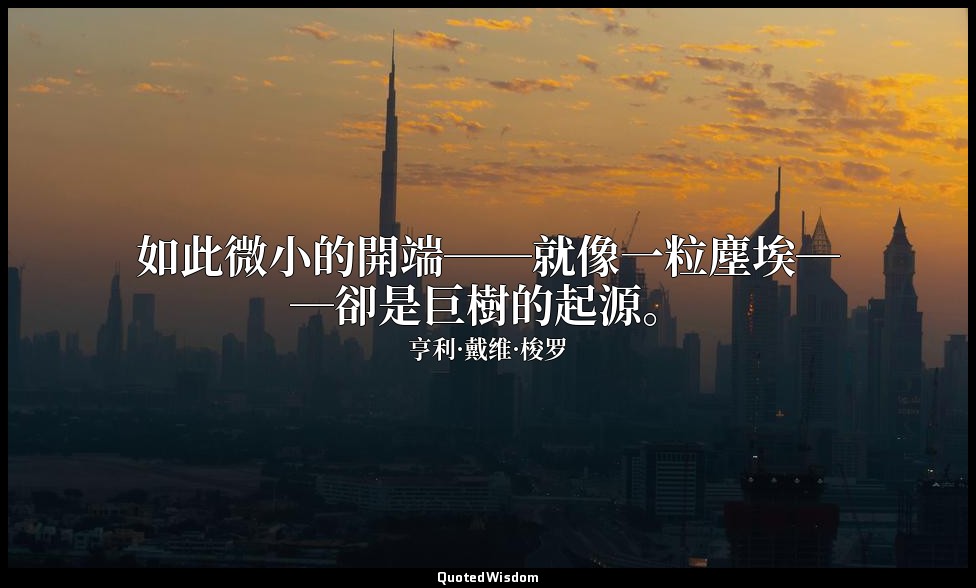 如此微小的開端──就像一粒塵埃──卻是巨樹的起源。(種子的信仰) — 亨利·戴维·梭罗
