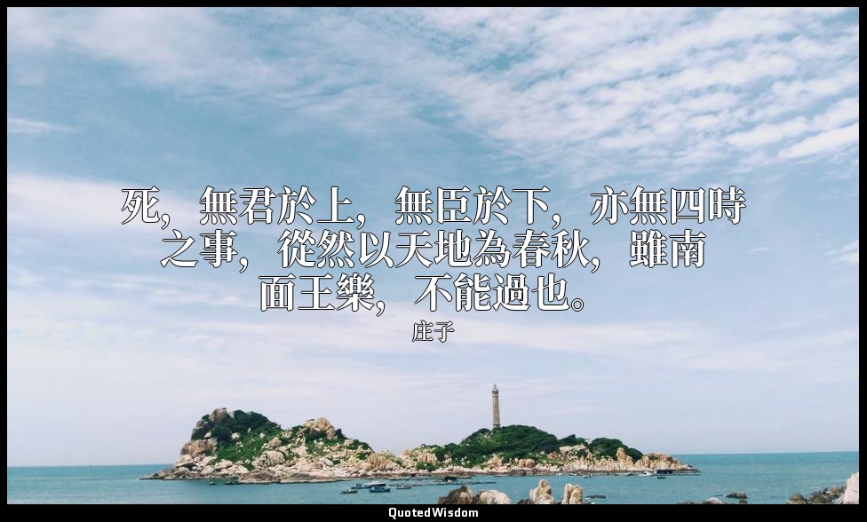 死，無君於上，無臣於下，亦無四時之事，從然以天地為春秋，雖南面王樂，不能過也。 — 庄子