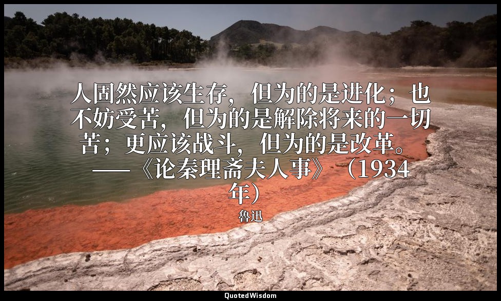 人固然应该生存，但为的是进化；也不妨受苦，但为的是解除将来的一切苦；更应该战斗，但为的是改革。 ——《论秦理斋夫人事》（1934年） — 魯迅