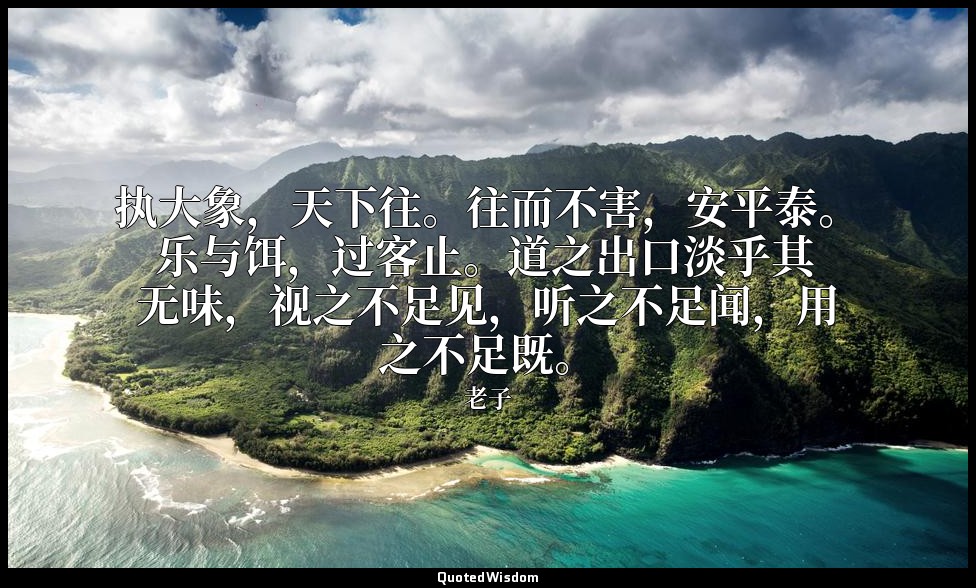 执大象，天下往。往而不害，安平泰。乐与饵，过客止。道之出口淡乎其无味，视之不足见，听之不足闻，用之不足既。 — 老子