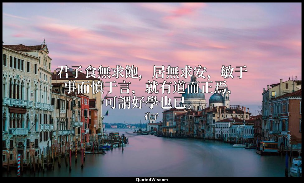 君子食無求飽，居無求安，敏于事而慎于言，就有道而正焉，可謂好學也已。 — 孔子