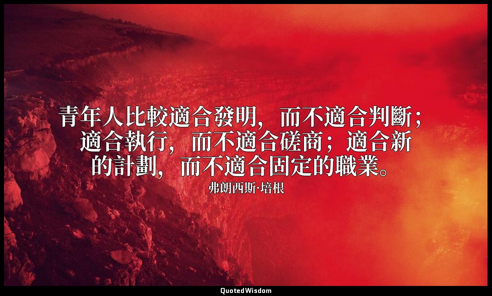 青年人比較適合發明，而不適合判斷；適合執行，而不適合磋商；適合新的計劃，而不適合固定的職業。 — 弗朗西斯·培根