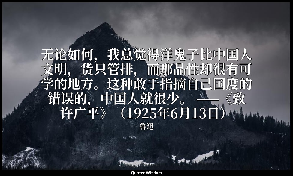 无论如何，我总觉得洋鬼子比中国人文明，货只管排，而那品性却很有可学的地方。这种敢于指摘自己国度的错误的，中国人就很少。 ——《致许广平》（1925年6月13日） — 魯迅