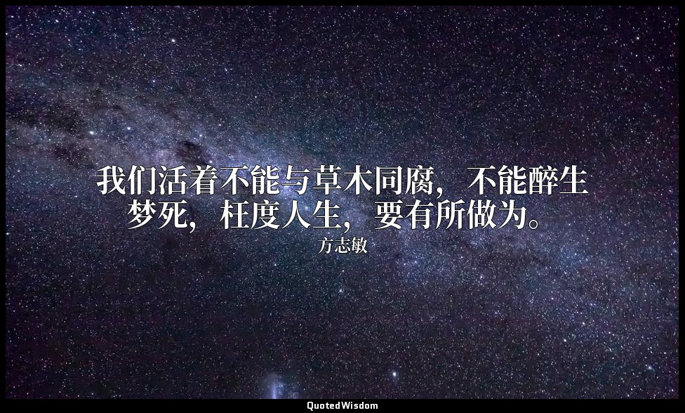 我们活着不能与草木同腐，不能醉生梦死，枉度人生，要有所做为。 — 方志敏