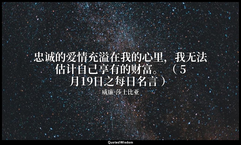 忠诚的爱情充溢在我的心里，我无法估计自己享有的财富。 （ 5月19日之每日名言 ） — 威廉·莎士比亚