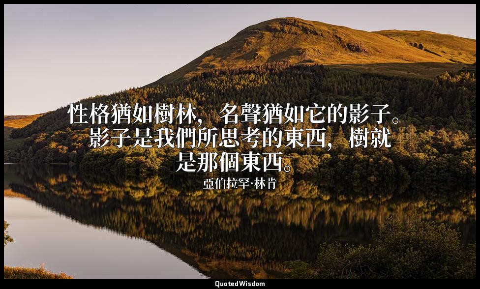 性格猶如樹林，名聲猶如它的影子。影子是我們所思考的東西，樹就是那個東西。 — 亞伯拉罕·林肯