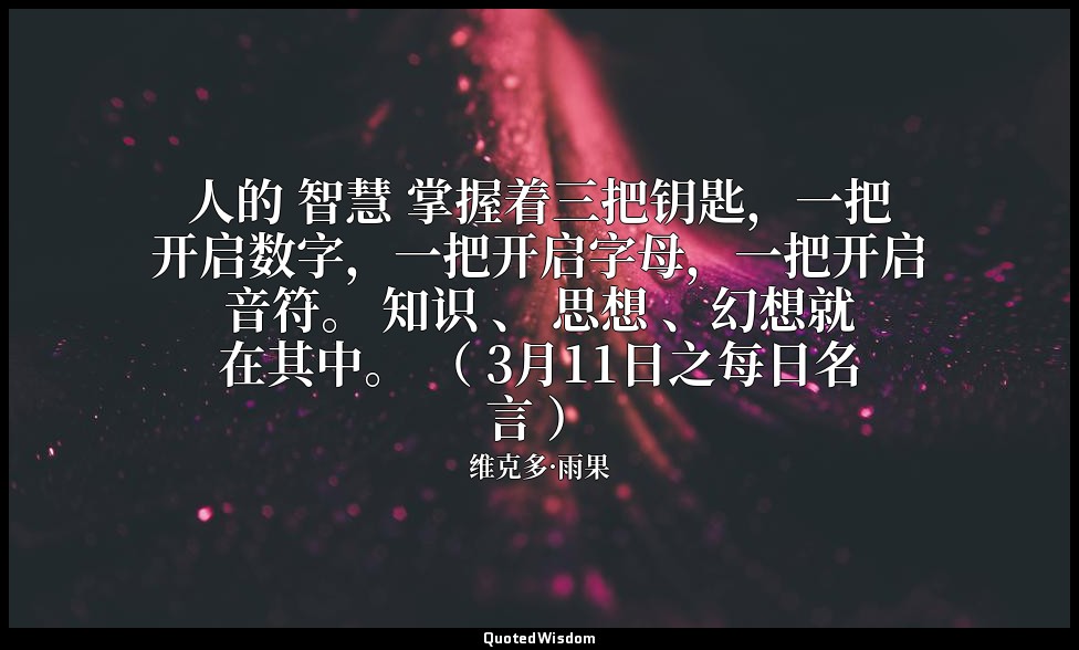 人的 智慧 掌握着三把钥匙，一把开启数字，一把开启字母，一把开启音符。 知识 、 思想 、幻想就在其中。 （ 3月11日之每日名言 ） — 维克多·雨果